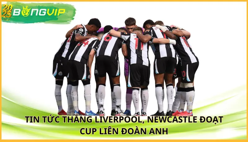 thắng Liverpool, Newcastle đoạt Cup Liên đoàn Anh
