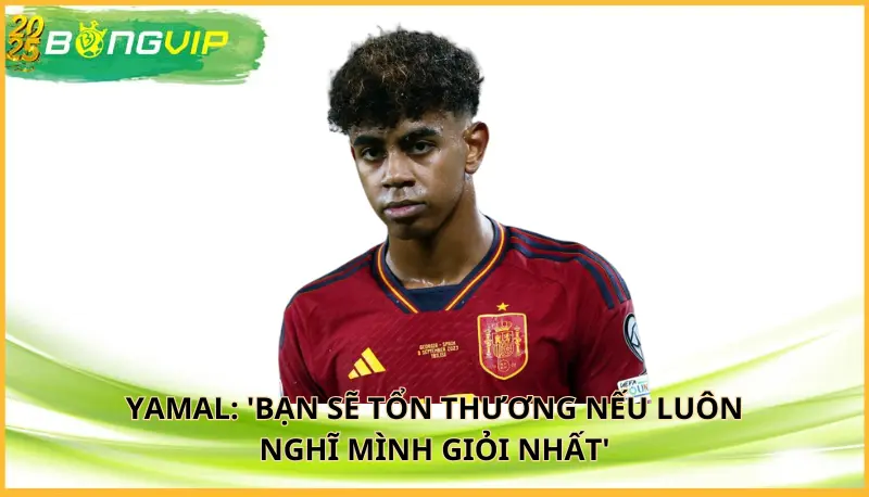 Yamal: 'Bạn sẽ tổn thương nếu luôn nghĩ mình giỏi nhất'