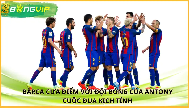 Barca cưa điểm với đội bóng của Antony