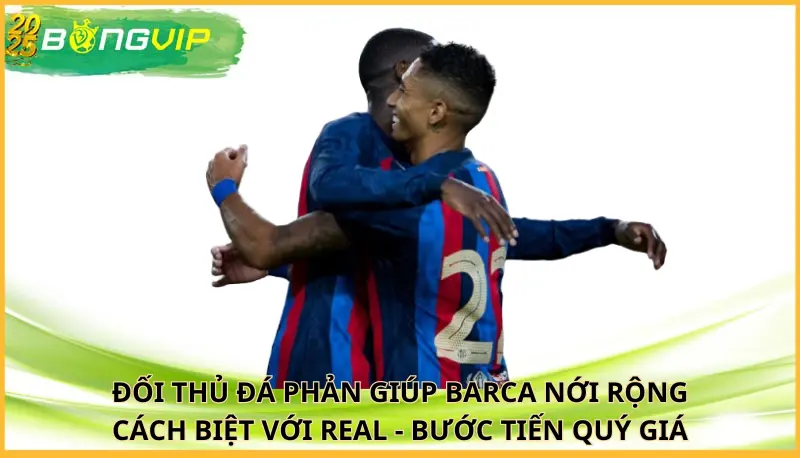 Đối thủ đá phản giúp Barca nới rộng cách biệt với Real