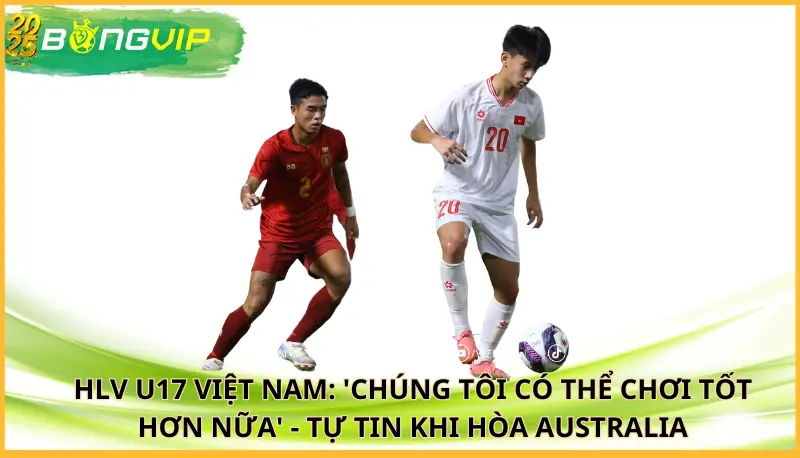 HLV U17 Việt Nam: 'Chúng tôi có thể chơi tốt hơn nữa'