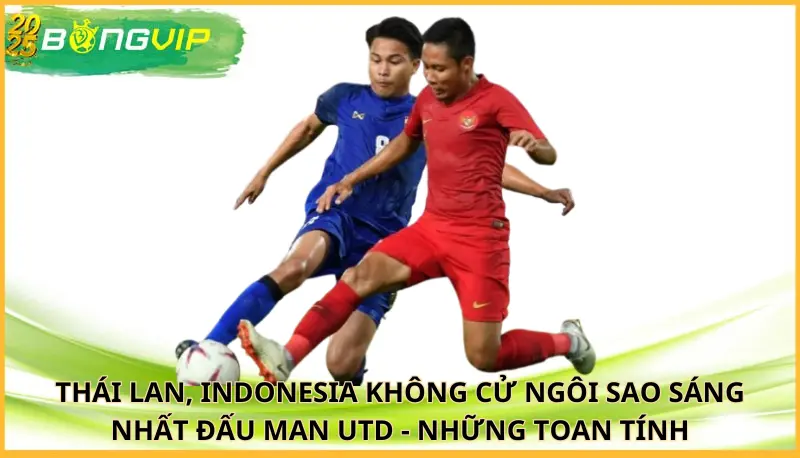 Thái Lan, Indonesia không cử ngôi sao sáng nhất đấu Man Utd