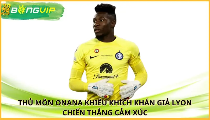 thủ môn Onana khiêu khích khán giả Lyon